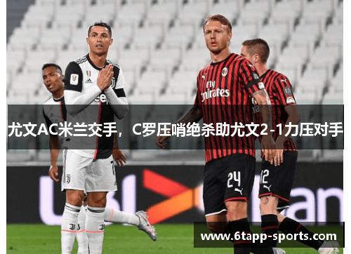 尤文AC米兰交手，C罗压哨绝杀助尤文2-1力压对手