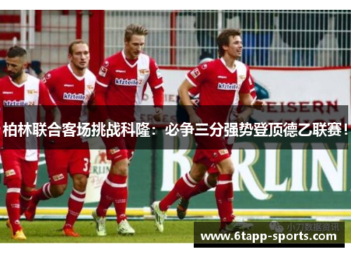 柏林联合客场挑战科隆：必争三分强势登顶德乙联赛！